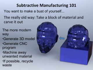 Subtractive Manufacturing 101
The really old way: Take a block of material and
carve it out
You want to make a bust of you...