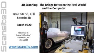 3D Scanning: The Bridge Between the Real World
and the Computer
www.scansite.com
Lisa Federici, CEO
Scansite3D
Booth #620
Presented at
‘Inside 3D Printing’
Santa Clara, CA
10/21/2015
 