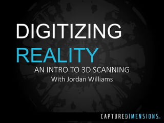 DIGITIZING 
REALITY 
AN INTRO TO 3D SCANNING 
With Jordan Williams 
 