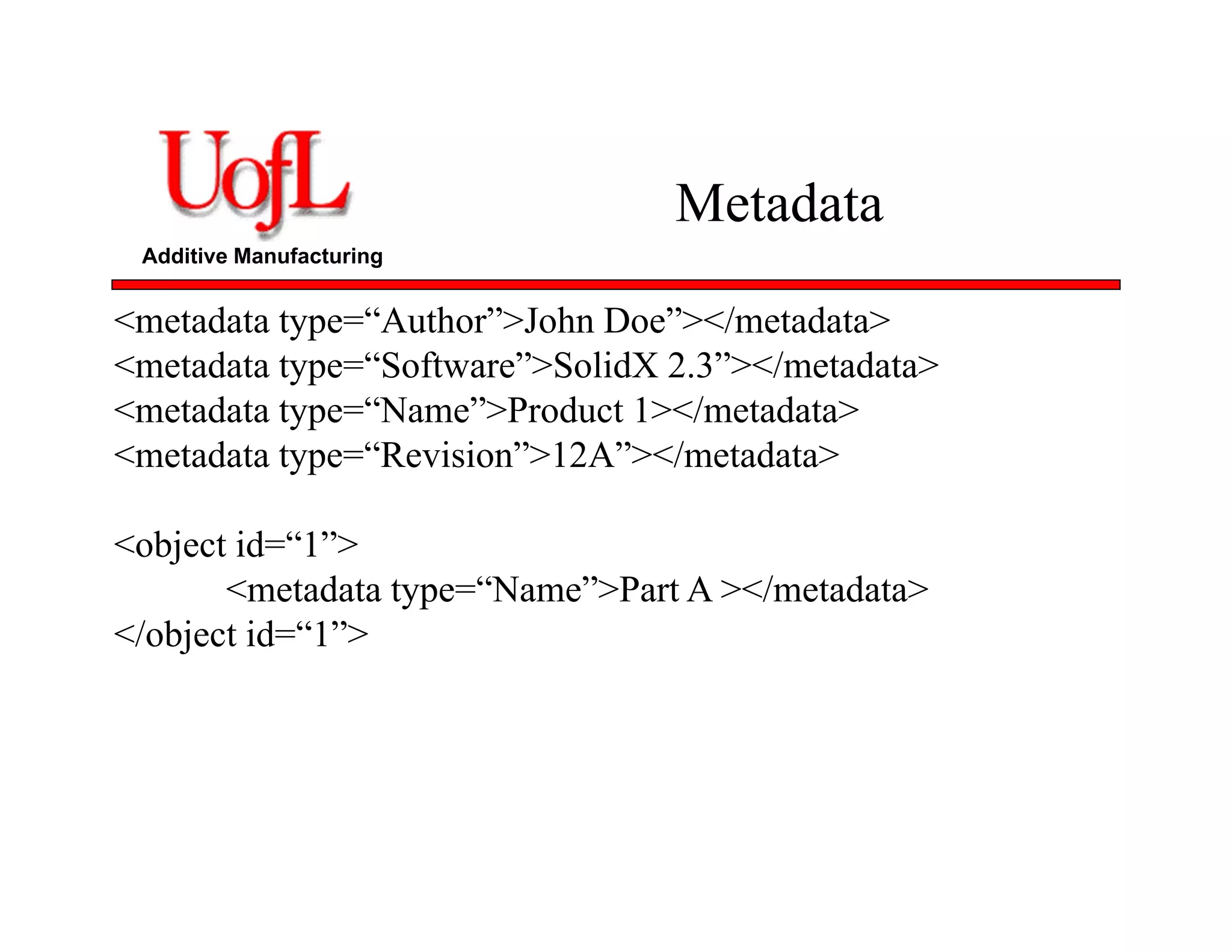 Additive Manufacturing
Metadata
<metadata type=“Author”>John Doe”></metadata>
<metadata type=“Software”>SolidX 2.3”></metadata>
<metadata type=“Name”>Product 1></metadata>
<metadata type=“Revision”>12A”></metadata>
<object id=“1”>
<metadata type=“Name”>Part A ></metadata>
</object id=“1”>
 