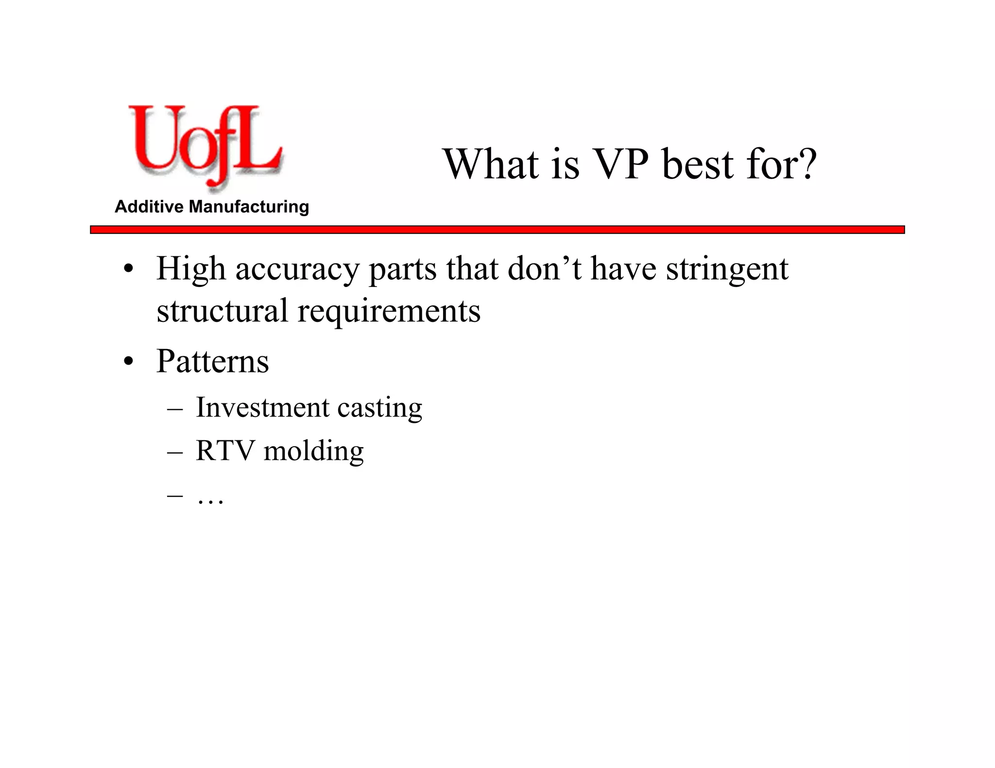 Additive Manufacturing
What is VP best for?
• High accuracy parts that don’t have stringent
structural requirements
• Patterns
– Investment casting
– RTV molding
– …
 