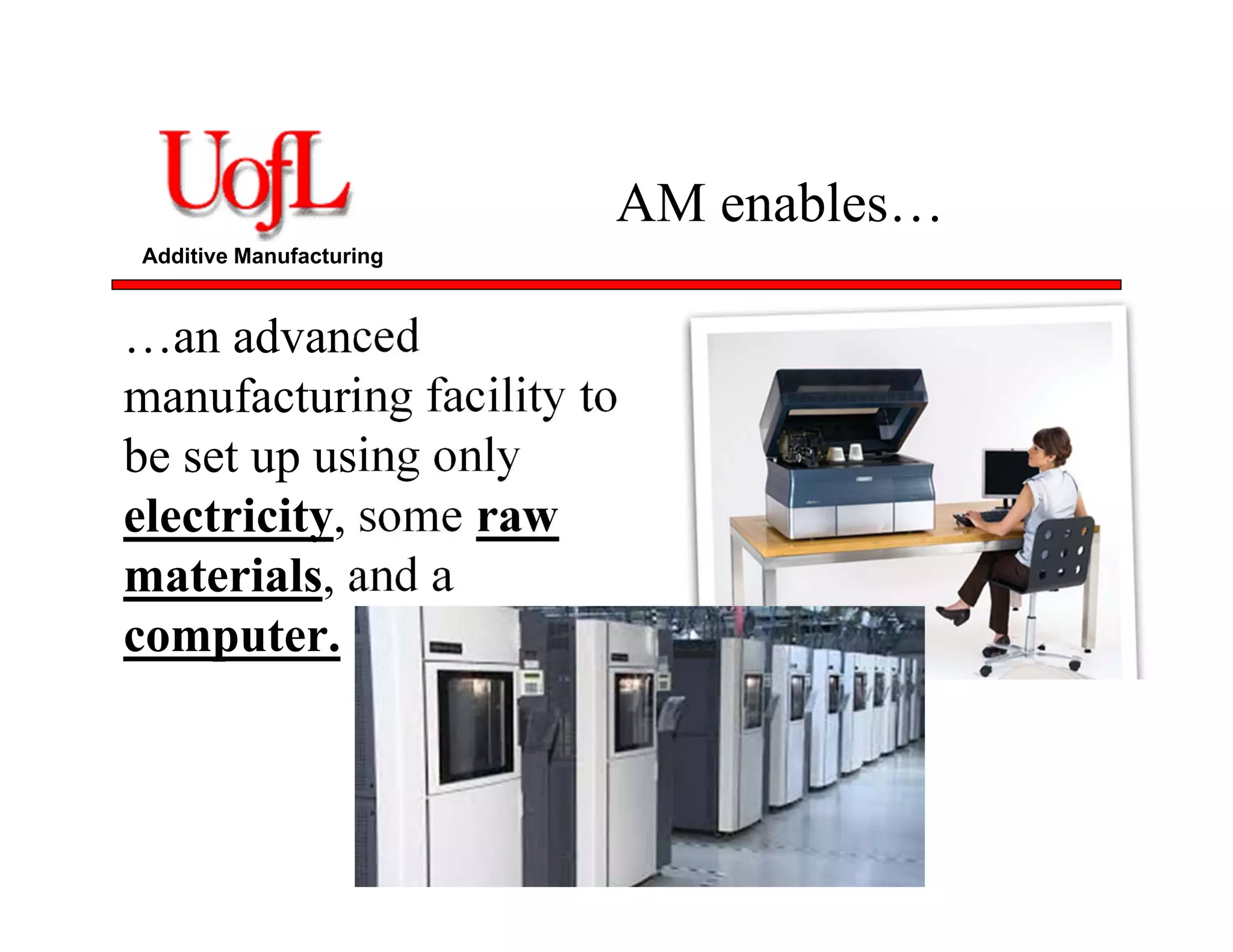 Additive Manufacturing
AM enables…
…an advanced
manufacturing facility to
be set up using only
electricity, some raw
materials, and a
computer.
 
