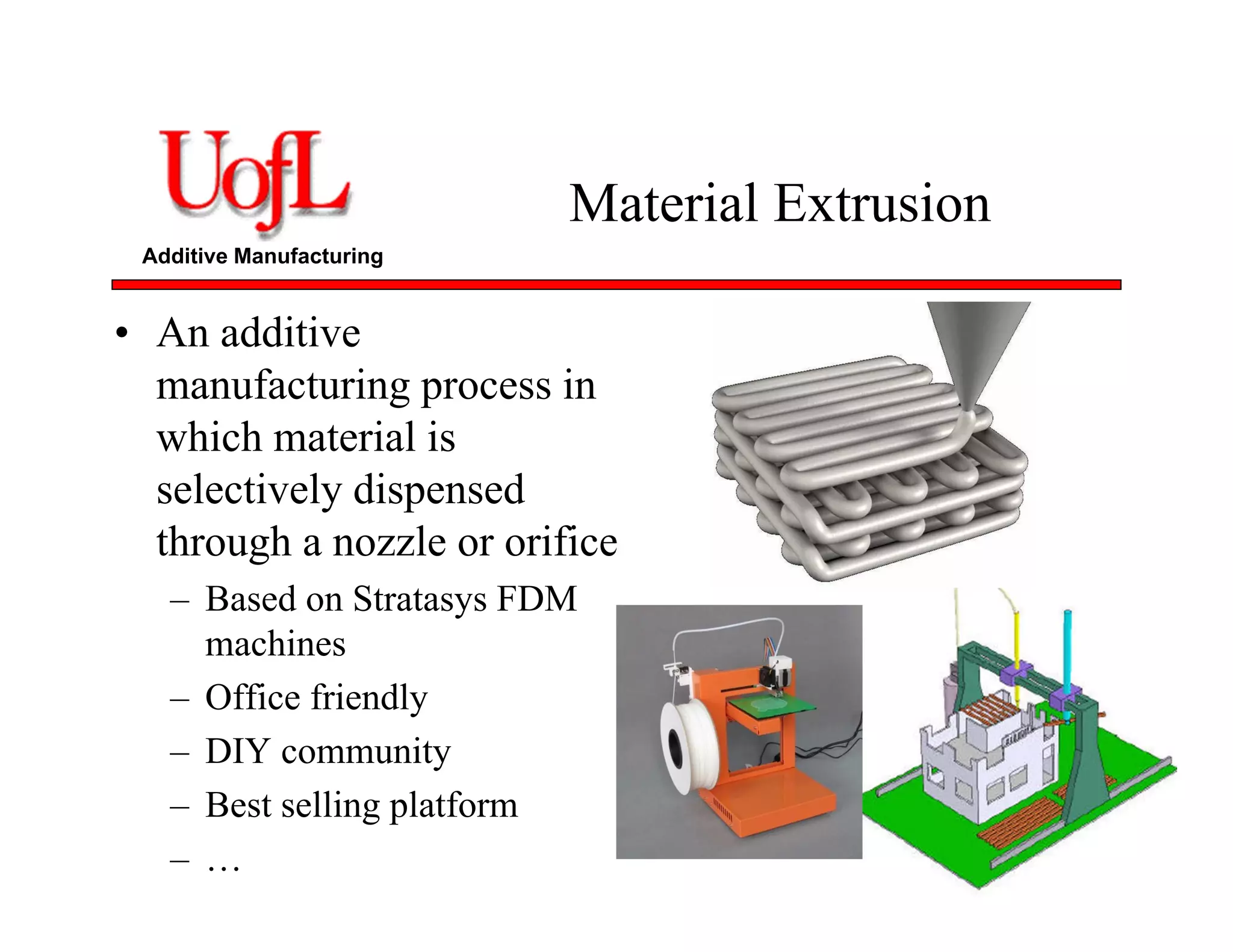 Additive Manufacturing
Material Extrusion
• An additive
manufacturing process in
which material is
selectively dispensed
through a nozzle or orifice
– Based on Stratasys FDM
machines
– Office friendly
– DIY community
– Best selling platform
– …
 
