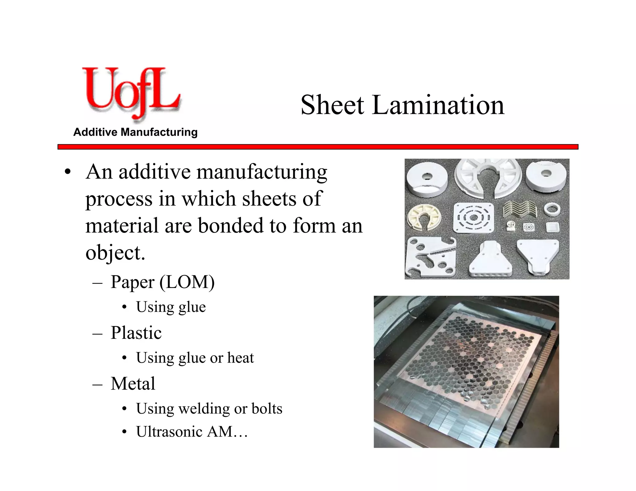 Additive Manufacturing
Sheet Lamination
• An additive manufacturing
process in which sheets of
material are bonded to form an
object.
– Paper (LOM)
• Using glue
– Plastic
• Using glue or heat
– Metal
• Using welding or bolts
• Ultrasonic AM…
 