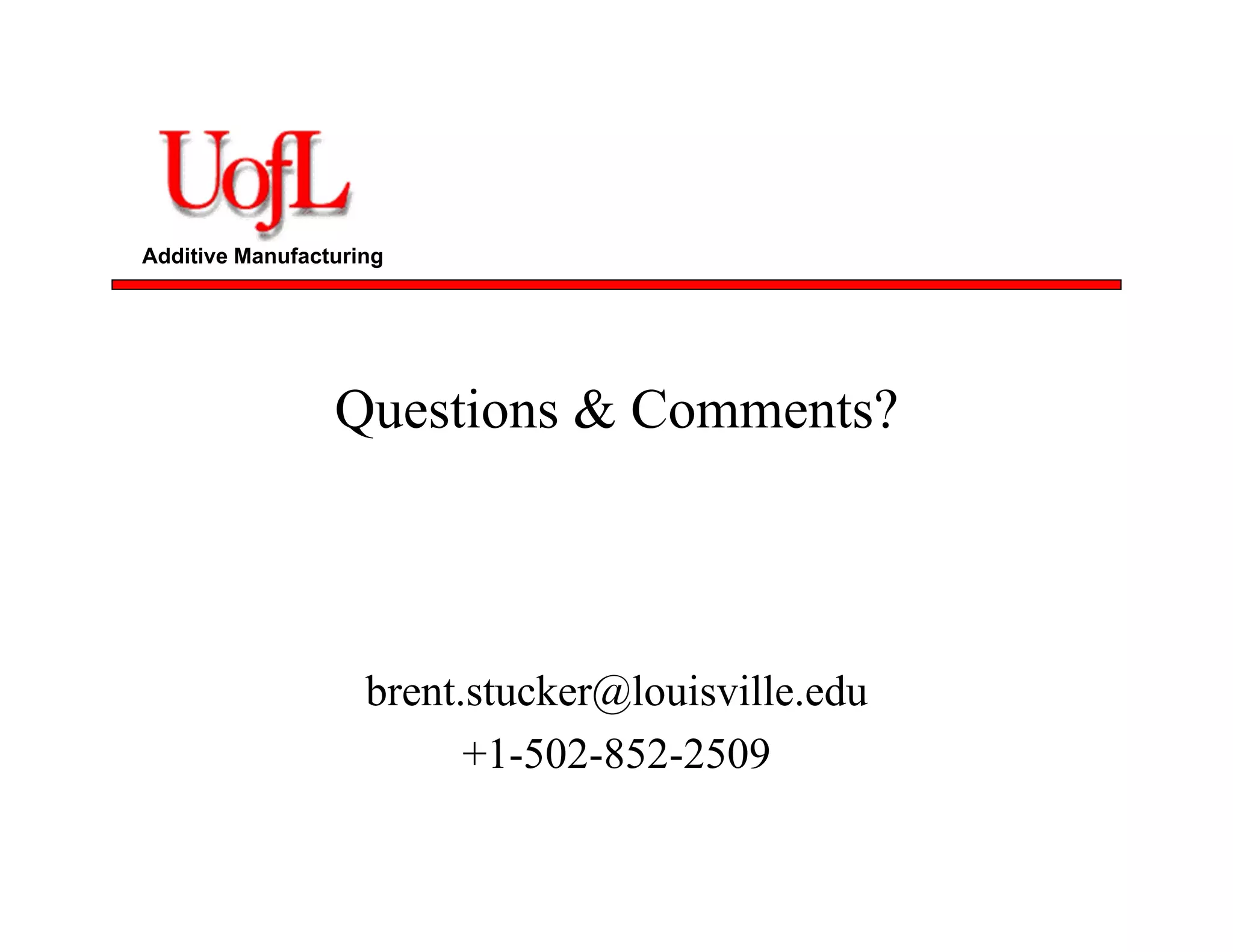 Additive Manufacturing
Questions & Comments?
brent.stucker@louisville.edu
+1-502-852-2509
 
