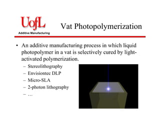 Additive Manufacturing
Vat Photopolymerization
• An additive manufacturing process in which liquid
photopolymer in a vat is selectively cured by light-
activated polymerization.
– Stereolithography
– Envisiontec DLP
– Micro-SLA
– 2-photon lithography
– …
 