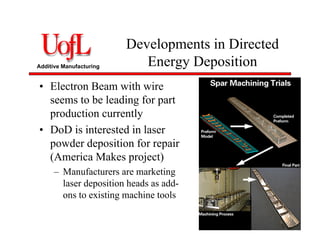 Additive Manufacturing
Developments in Directed
Energy Deposition
• Electron Beam with wire
seems to be leading for part
production currently
• DoD is interested in laser
powder deposition for repair
(America Makes project)
– Manufacturers are marketing
laser deposition heads as add-
ons to existing machine tools
 