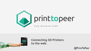 Tom Bielecki | CEO 
Connecting 3D Printers 
to the web. 
@PrintToPeer 
 