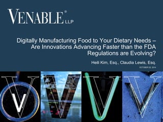 Digitally Manufacturing Food to Your Dietary Needs – 
1 
Are Innovations Advancing Faster than the FDA 
Regulations are Evolving? 
Heili Kim, Esq., Claudia Lewis, Esq. 
© 2012 Venable LLP 
OCTOBER 22, 2014 
 
