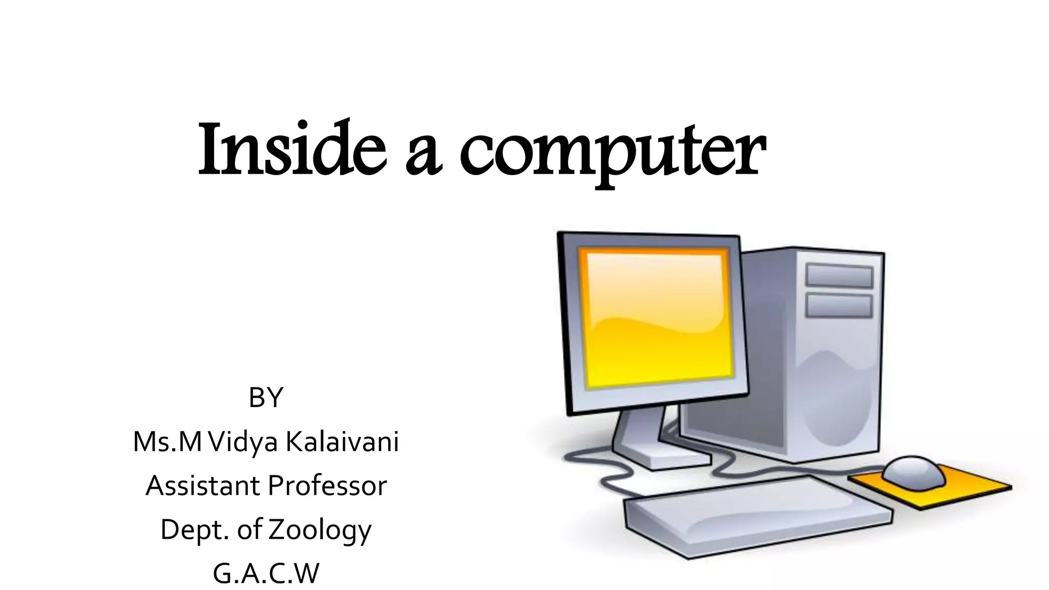 Inside a computer
BY
Ms.MVidya Kalaivani
Assistant Professor
Dept. of Zoology
G.A.C.W
 