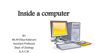 Inside a computer
BY
Ms.MVidya Kalaivani
Assistant Professor
Dept. of Zoology
G.A.C.W
 