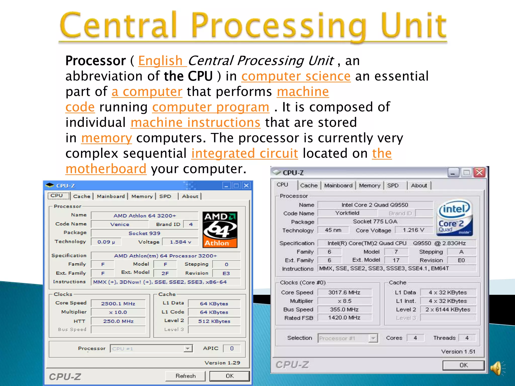 Processor ( English Central Processing Unit , an
abbreviation of the CPU ) in computer science an essential
part of a computer that performs machine
code running computer program . It is composed of
individual machine instructions that are stored
in memory computers. The processor is currently very
complex sequential integrated circuit located on the
motherboard your computer.
 