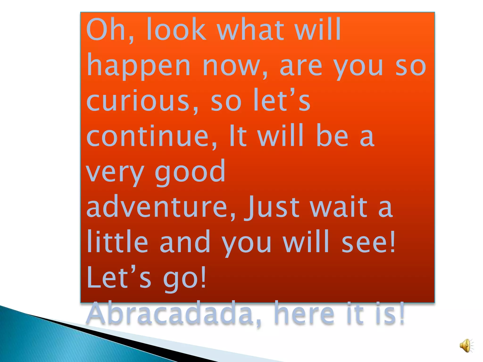 Oh, look what will
happen now, are you so
curious, so let’s
continue, It will be a
very good
adventure, Just wait a
little and you will see!
Let’s go!
Abracadada, here it is!
 