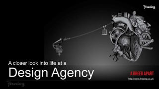A closer look into life at a

Design Agency

http://www.firedog.co.uk/

 