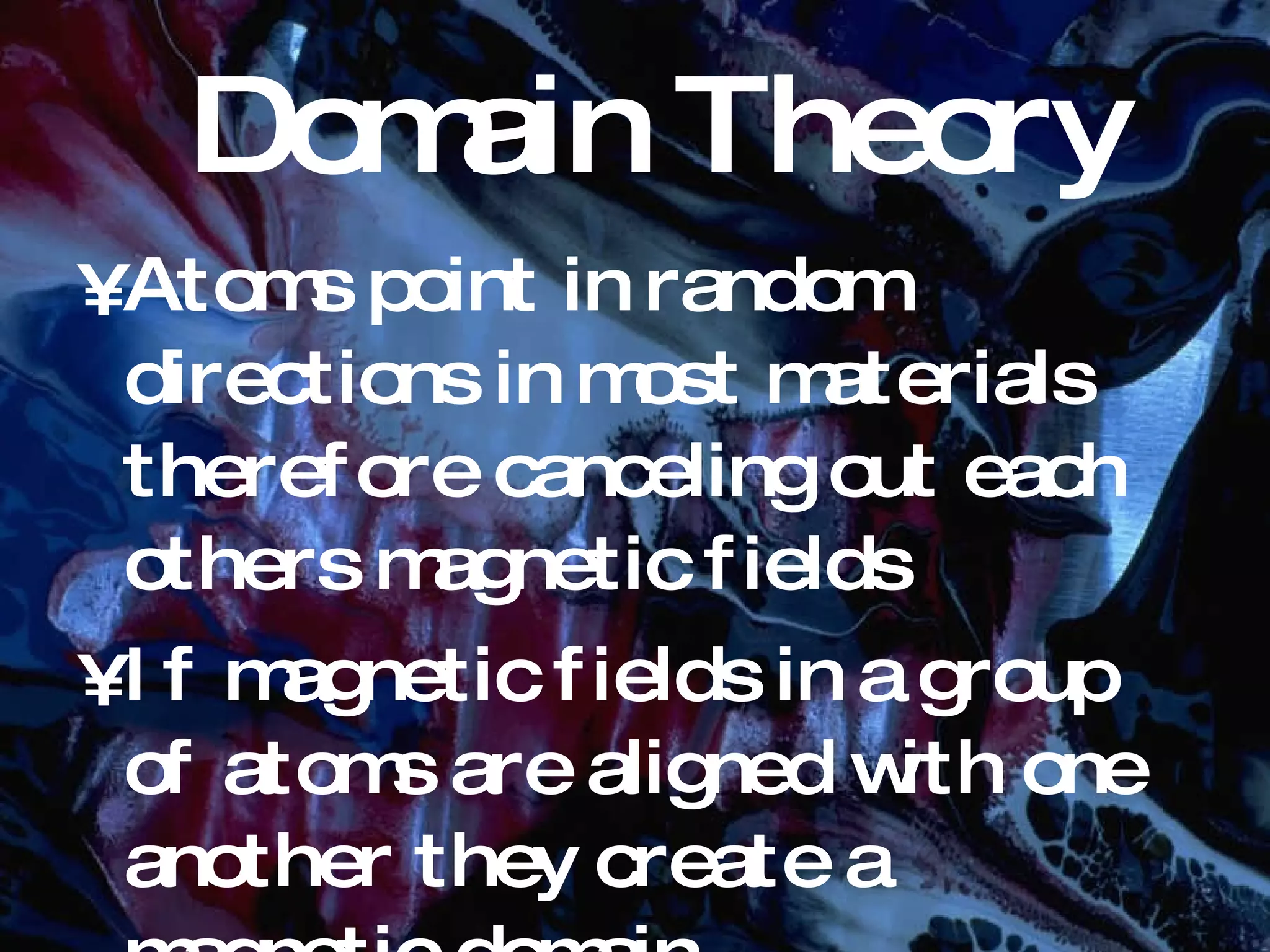Domain Theory Atoms point in random directions in most materials therefore canceling out each others magnetic fields If magnetic fields in a group of atoms are aligned with one another they create a magnetic domain.