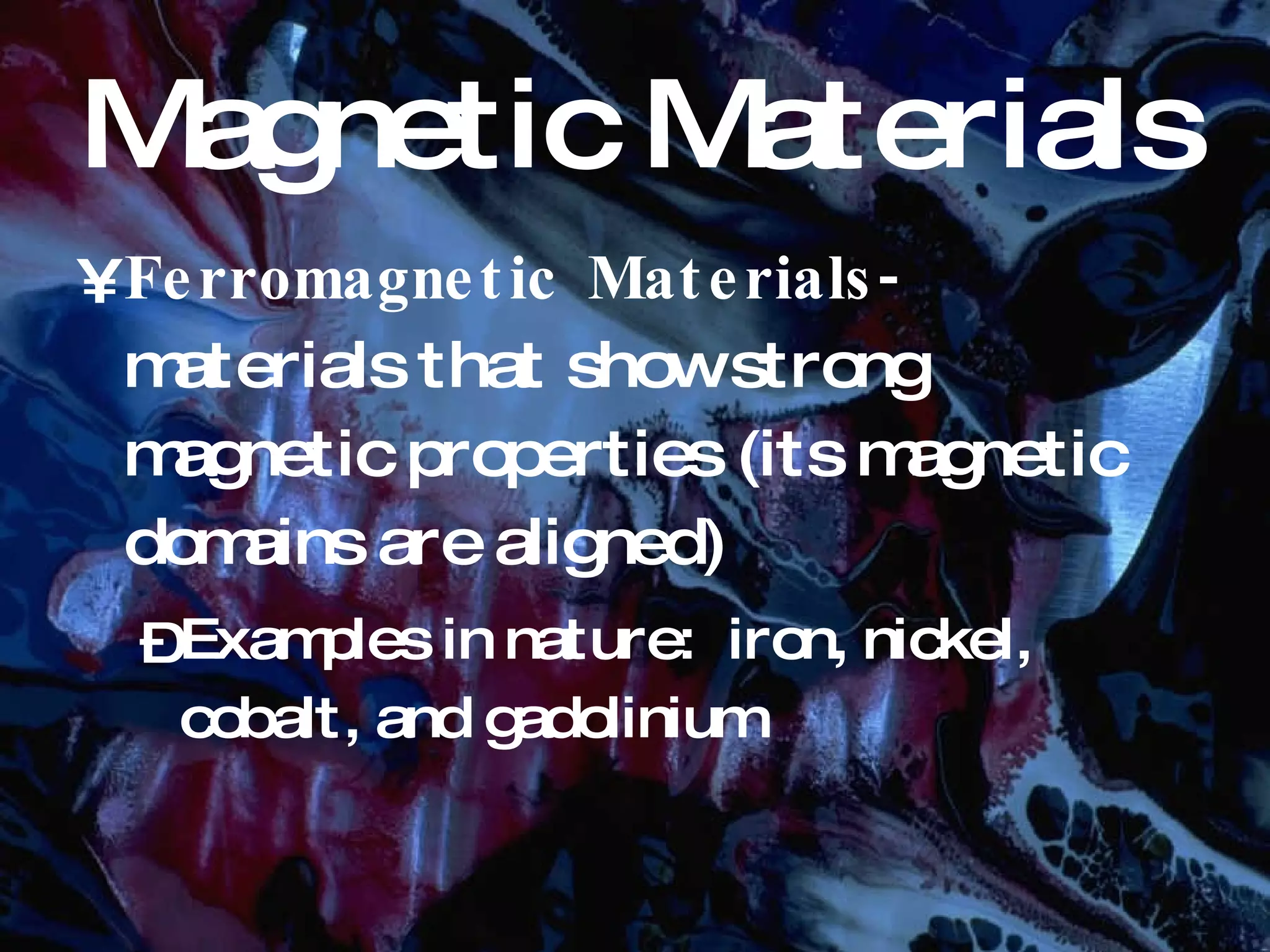 Magnetic Materials Ferromagnetic Materials- materials that show strong magnetic properties (its magnetic domains are aligned) Examples in nature: iron, nickel, cobalt, and gadolinium
