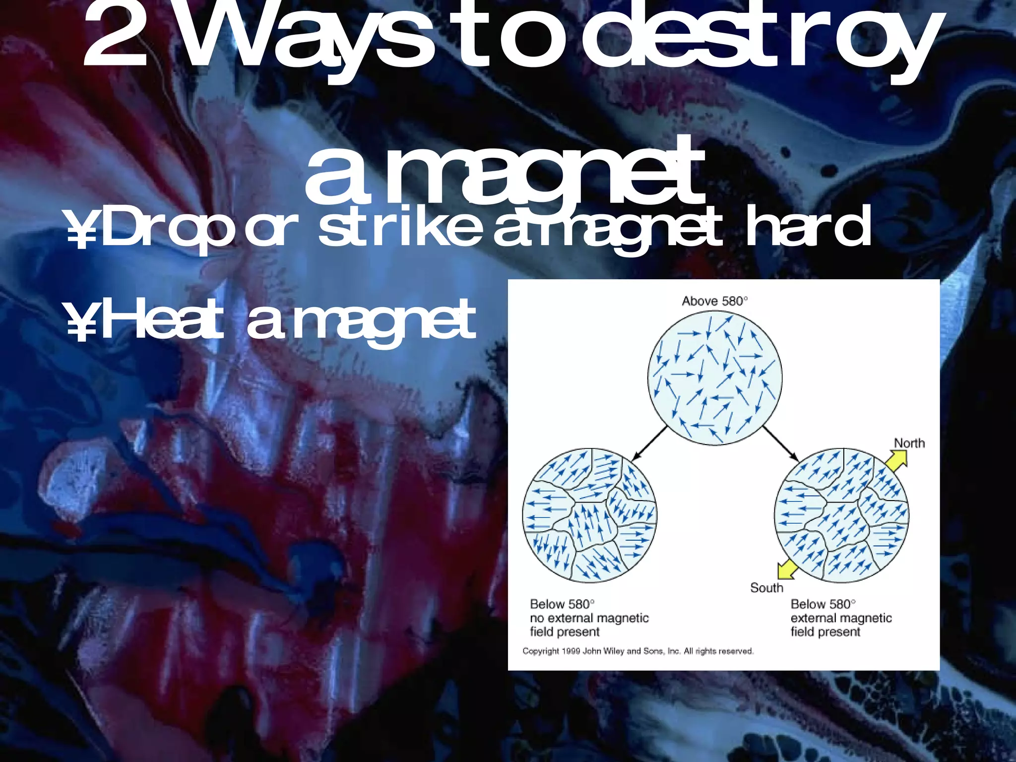 2 Ways to destroy a magnet Drop or strike a magnet hard Heat a magnet