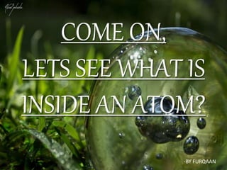 COME ON,
LETS SEE WHAT IS
INSIDE AN ATOM?
-BY FURQAAN
 