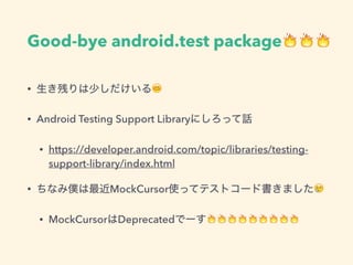 Good-bye android.test package🔥🔥🔥
• 生き残りは少しだけいる😊
• Android Testing Support Libraryにしろって話
• https://developer.android.com/topic/libraries/testing-
support-library/index.html
• ちなみ僕は最近MockCursor使ってテストコード書きました😢
• MockCursorはDeprecatedでーす🔥🔥🔥🔥🔥🔥🔥🔥🔥
 