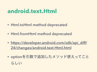 android.text.Html
• Html.toHtml method deprecated
• Html.fromHtml method deprecated
• https://developer.android.com/sdk/api_diff/
24/changes/android.text.Html.html
• optionを引数で追加したメソッド使えってこと
らしい
 