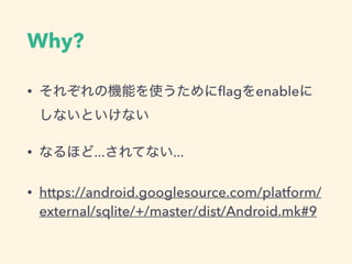 Why?
• それぞれの機能を使うためにﬂagをenableに
しないといけない
• なるほど...されてない...
• https://android.googlesource.com/platform/
external/sqlite/+/master/dist/Android.mk#9
 