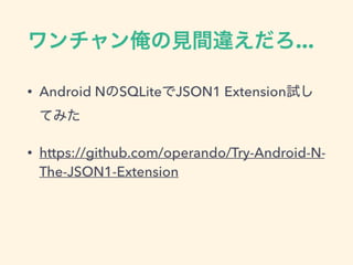 ワンチャン俺の見間違えだろ...
• Android NのSQLiteでJSON1 Extension試し
てみた
• https://github.com/operando/Try-Android-N-
The-JSON1-Extension
 