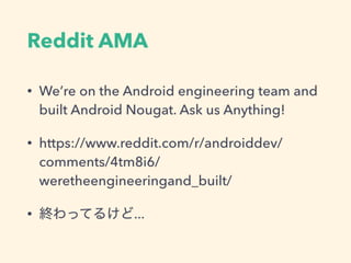 Reddit AMA
• We’re on the Android engineering team and
built Android Nougat. Ask us Anything!
• https://www.reddit.com/r/androiddev/
comments/4tm8i6/
weretheengineeringand_built/
• 終わってるけど...
 