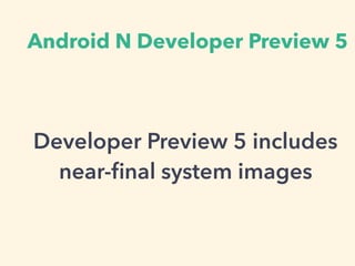 Android N Developer Preview 5
Developer Preview 5 includes
near-ﬁnal system images
 