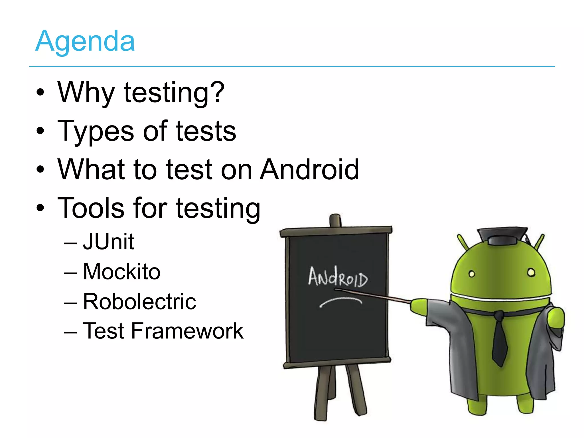 Agenda •  Why testing? •  Types of tests •  What to test on Android •  Tools for testing –  JUnit –  Mockito –  Robolectric –  Test Framework   