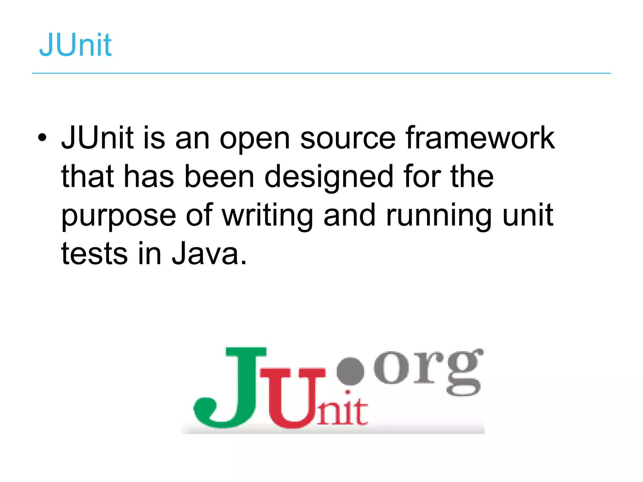 JUnit •  JUnit is an open source framework that has been designed for the purpose of writing and running unit tests in Java. 