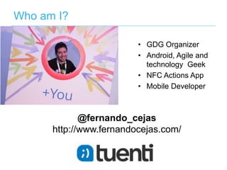 Who am I?
•  GDG Organizer
•  Android, Agile and
technology Geek
•  NFC Actions App
•  Mobile Developer

@fernando_cejas
http://www.fernandocejas.com/

 