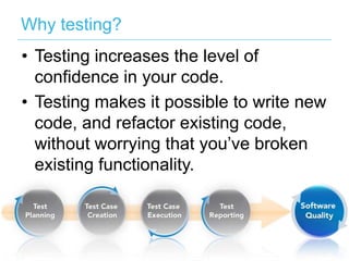 Why testing?
•  Testing increases the level of
conﬁdence in your code.
•  Testing makes it possible to write new
code, and refactor existing code,
without worrying that you’ve broken
existing functionality.

 