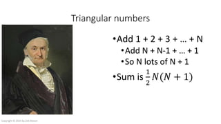 Triangular numbers
•Add 1 + 2 + 3 + … + N
•Add N + N-1 + … + 1
•So N lots of N + 1
•Sum is
1
2
𝑁(𝑁 + 1)
Copyright © 2016 by Zeb Mason
 