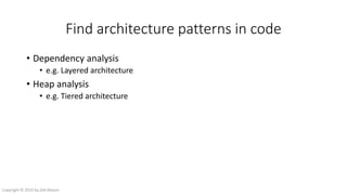 Find architecture patterns in code
• Dependency analysis
• e.g. Layered architecture
• Heap analysis
• e.g. Tiered architecture
• Change in heap
• e.g.
Copyright © 2016 by Zeb Mason
 
