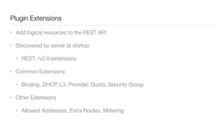 Plugin Extensions
• Add logical resources to the REST API
• Discovered by server at startup
• REST: /v2.0/extensions
• Common Extensions
• Binding, DHCP, L3, Provider, Quota, Security Group
• Other Extensions
• Allowed Addresses, Extra Routes, Metering
 