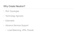 Why Create Neutron?
• Rich Topologies
• Technology Agnostic
• Extensible
• Advance Services Support
• Load Balancing, VPN, Firewall
 