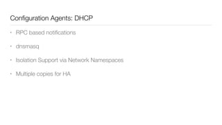 Conﬁguration Agents: DHCP
• RPC based notiﬁcations
• dnsmasq
• Isolation Support via Network Namespaces
• Multiple copies for HA
 