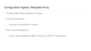 Conﬁguration Agents: Metadata Proxy
• Proxies Metadata requests to Nova
• Routed Networks
• process embedded in router
• Non-routed Networks
• static route redirects trafﬁc running in DHCP namespace
 