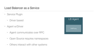 Load Balancer as a Service
• Service Plugin
• Driver based
• Agent w/Driver
• Agent communicates over RPC
• Open Source requires namespaces
• Others interact with other systems
LB Agent
HAProxy
 