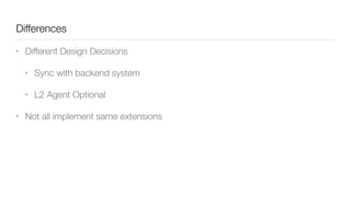 Differences
• Different Design Decisions
• Sync with backend system
• L2 Agent Optional
• Not all implement same extensions
 