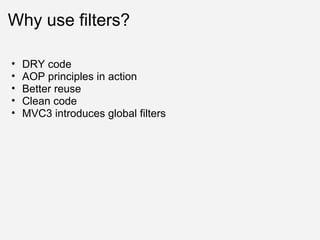Why use filters? DRY code AOP principles in action Better reuse Clean code MVC3 introduces global filters 