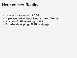 Here comes Routing Included in framework 3.5 SP1 Implements recomendations by Jakob Nielsen Save us of URL re-writing module Provides decoupling of URL and page 