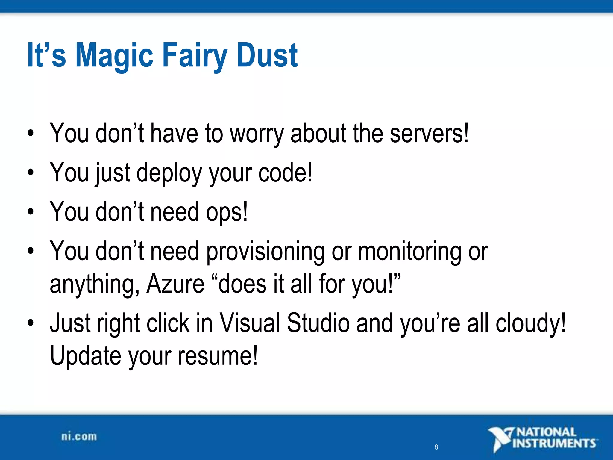 It’s Magic Fairy DustYou don’t have to worry about the servers!You just deploy your code!You don’t need ops!You don’t need provisioning or monitoring or anything, Azure “does it all for you!”Just right click in Visual Studio and you’re all cloudy!  Update your resume!