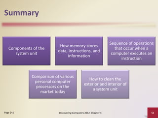Summary
Components of the
system unit
How memory stores
data, instructions, and
information
Sequence of operations
that occur when a
computer executes an
instruction
Comparison of various
personal computer
processors on the
market today
How to clean the
exterior and interior of
a system unit
Discovering Computers 2012: Chapter 4 51
Page 241
 