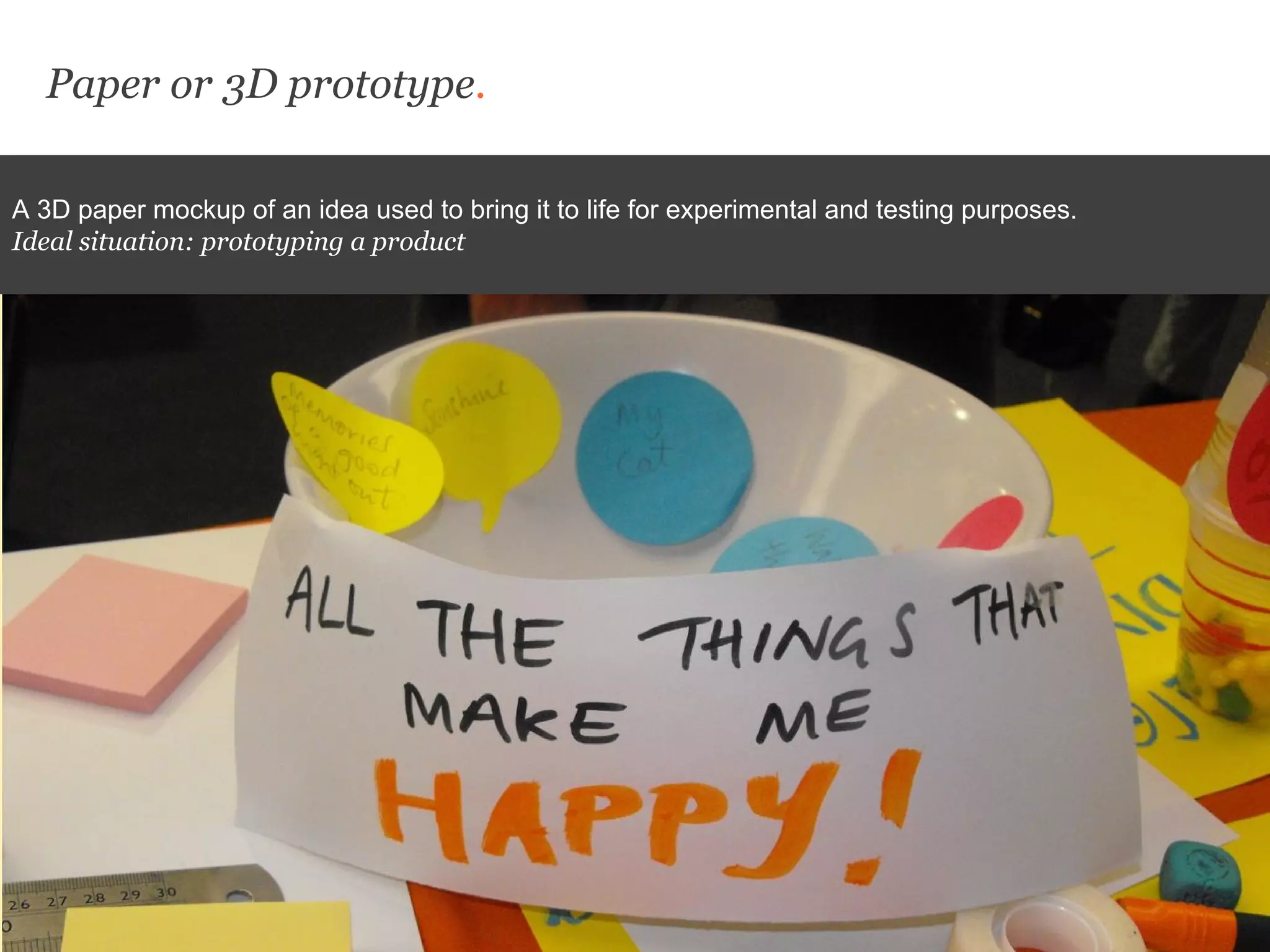 Paper or 3D prototype.
A 3D paper mockup of an idea used to bring it to life for experimental and testing purposes.
Ideal situation: prototyping a product
 