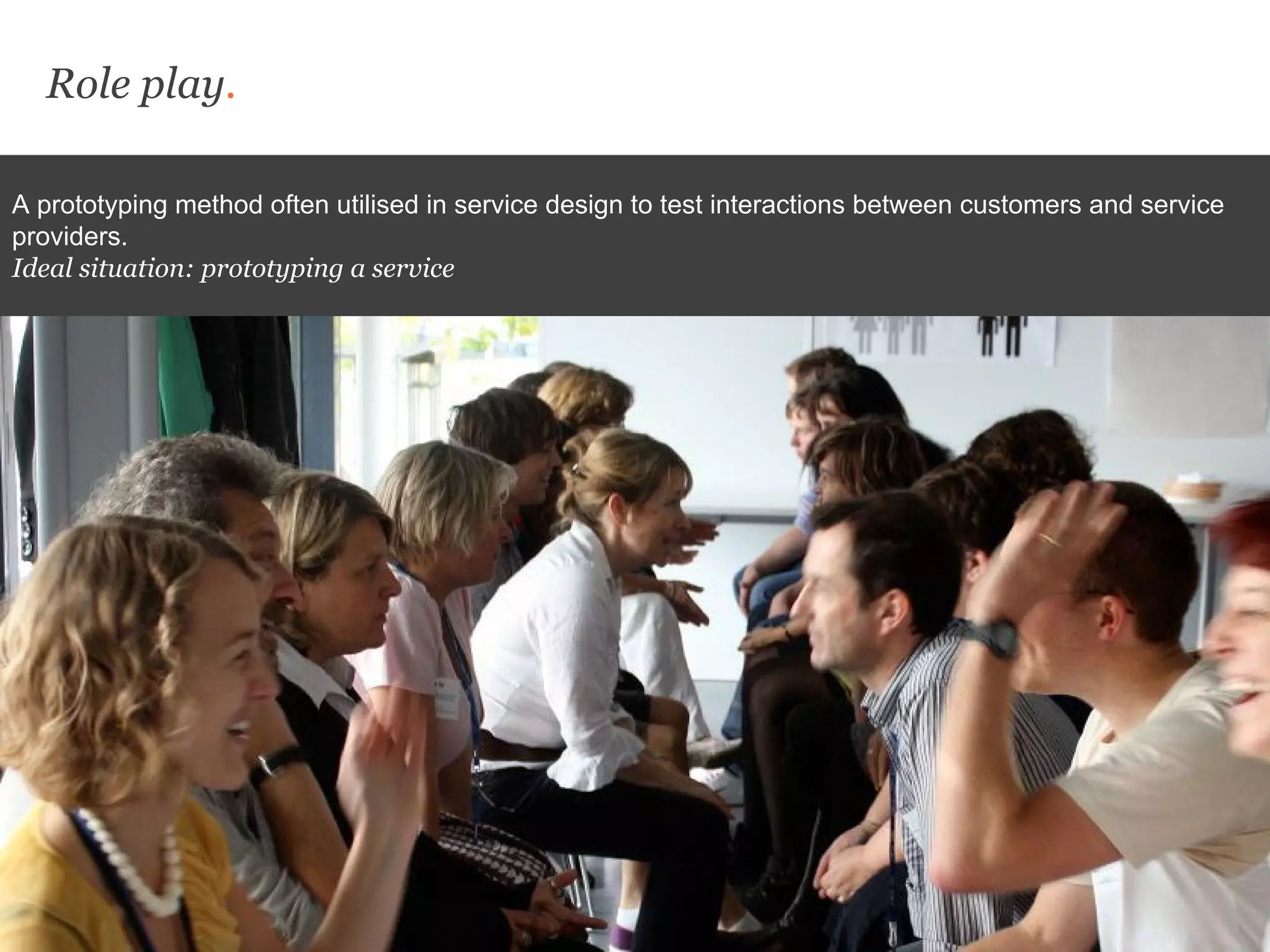 Role play.
A prototyping method often utilised in service design to test interactions between customers and service
providers.
Ideal situation: prototyping a service
 