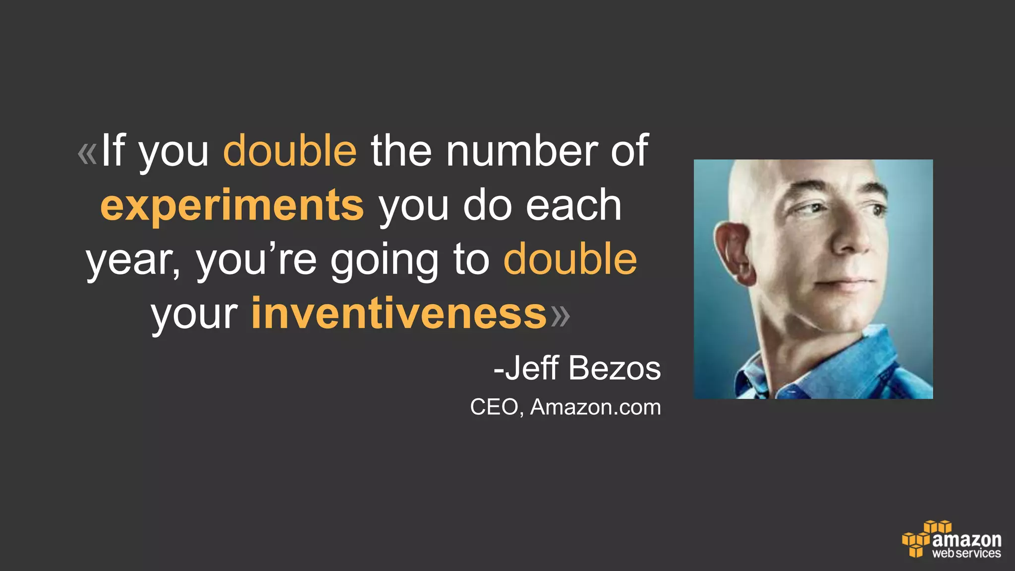 «If you double the number of
experiments you do each
year, you’re going to double
your inventiveness»
-Jeff Bezos
CEO, Amazon.com
 
