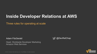 © 2015, Amazon Web Services, Inc. or its Affiliates. All rights reserved.
Adam FitzGerald
Head, Worldwide Developer Marketing
Amazon Web Services
Inside Developer Relations at AWS
Three rules for operating at scale
@DevRelChap
 