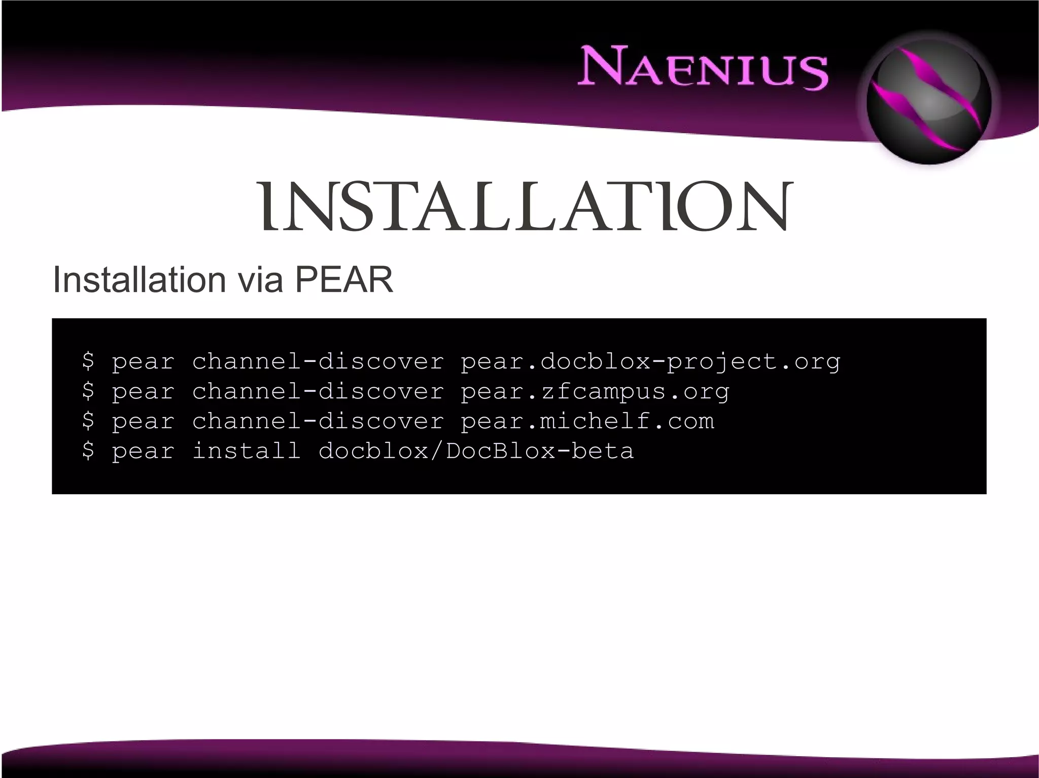 Installation
Installation via PEAR

 $   pear   channel-discover pear.docblox-project.org
 $   pear   channel-discover pear.zfcampus.org
 $   pear   channel-discover pear.michelf.com
 $   pear   install docblox/DocBlox-beta
 