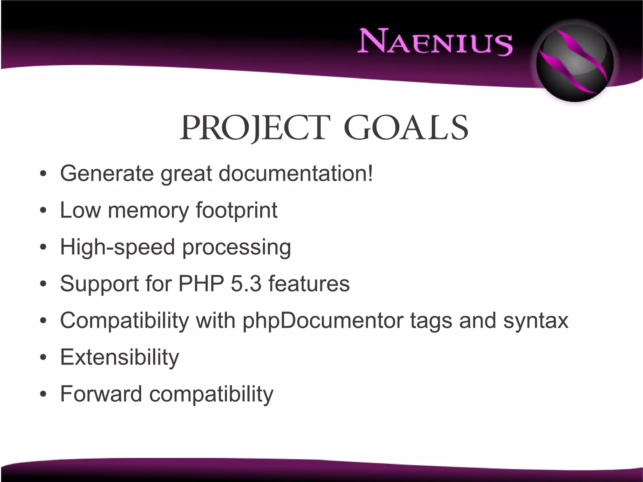 Project Goals
●   Generate great documentation!
●   Low memory footprint
●   High-speed processing
●   Support for PHP 5.3 features
●   Compatibility with phpDocumentor tags and syntax
●   Extensibility
●   Forward compatibility
 